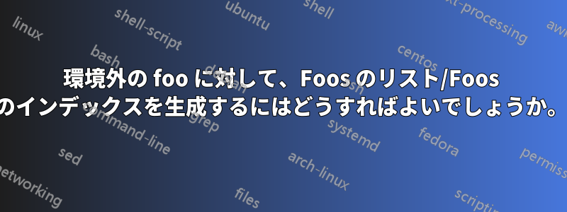 環境外の foo に対して、Foos のリスト/Foos のインデックスを生成するにはどうすればよいでしょうか。