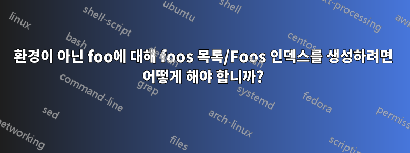 환경이 아닌 foo에 대해 foos 목록/Foos 인덱스를 생성하려면 어떻게 해야 합니까?