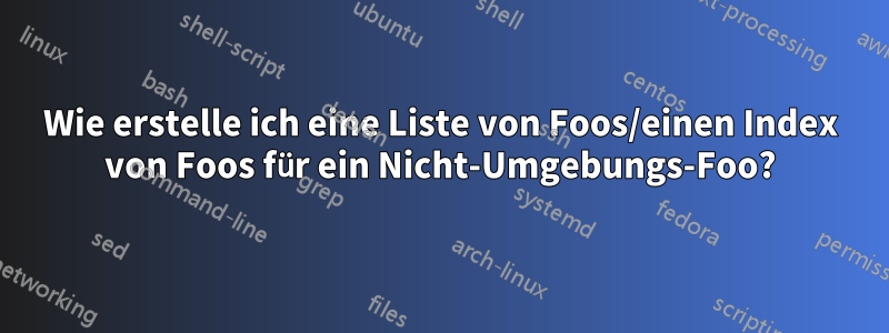 Wie erstelle ich eine Liste von Foos/einen Index von Foos für ein Nicht-Umgebungs-Foo?