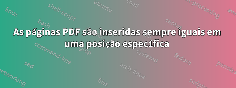 As páginas PDF são inseridas sempre iguais em uma posição específica