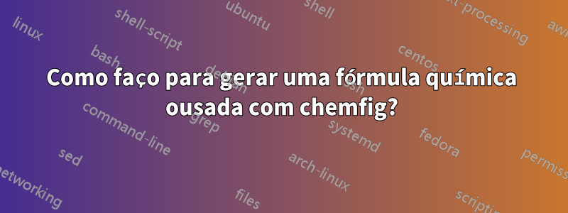 Como faço para gerar uma fórmula química ousada com chemfig?