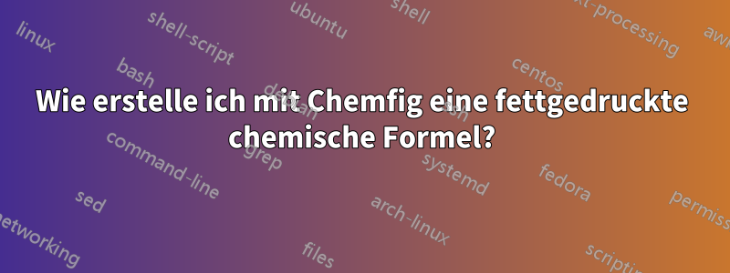 Wie erstelle ich mit Chemfig eine fettgedruckte chemische Formel?