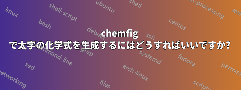 chemfig で太字の化学式を生成するにはどうすればいいですか?