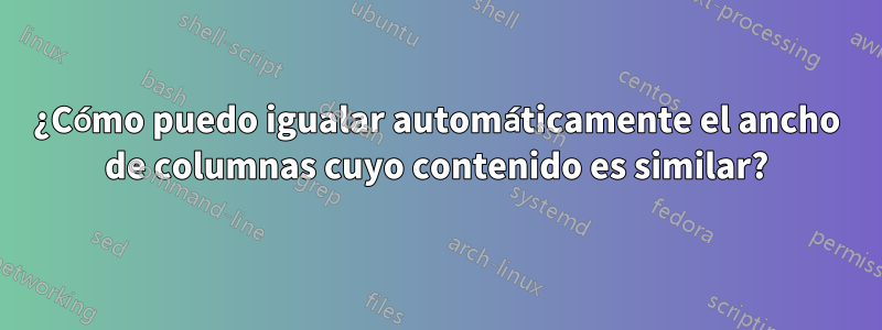 ¿Cómo puedo igualar automáticamente el ancho de columnas cuyo contenido es similar?