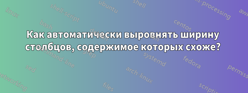 Как автоматически выровнять ширину столбцов, содержимое которых схоже?