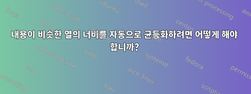 내용이 비슷한 열의 너비를 자동으로 균등화하려면 어떻게 해야 합니까?