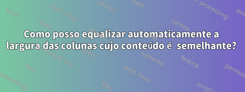 Como posso equalizar automaticamente a largura das colunas cujo conteúdo é semelhante?