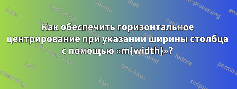 Как обеспечить горизонтальное центрирование при указании ширины столбца с помощью «m{width}»?