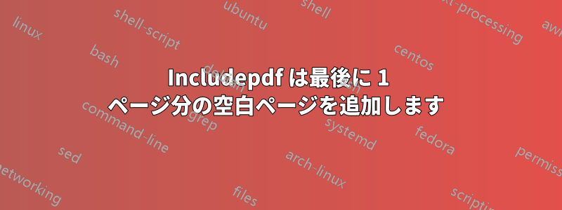 Includepdf は最後に 1 ページ分の空白ページを追加します 