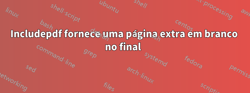 Includepdf fornece uma página extra em branco no final 