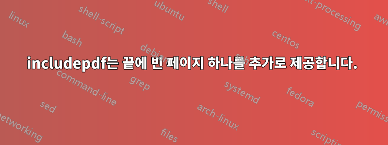 includepdf는 끝에 빈 페이지 하나를 추가로 제공합니다.