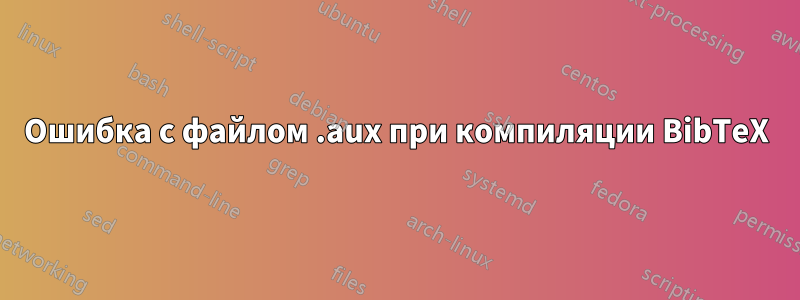 Ошибка с файлом .aux при компиляции BibTeX