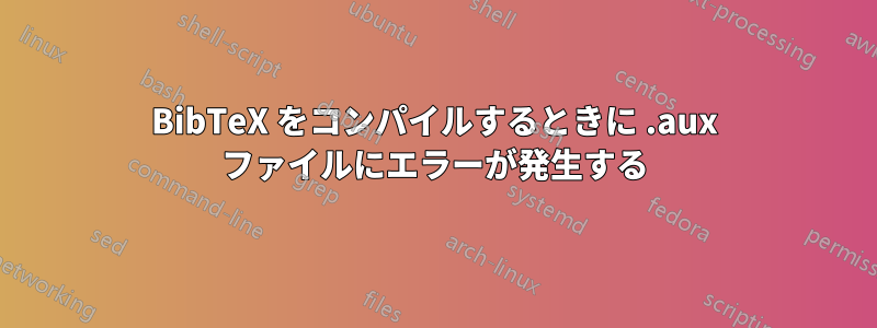 BibTeX をコンパイルするときに .aux ファイルにエラーが発生する