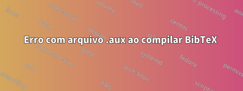 Erro com arquivo .aux ao compilar BibTeX