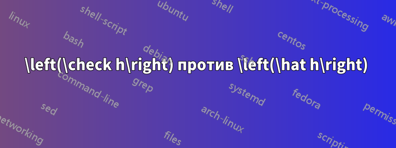 \left(\check h\right) против \left(\hat h\right)