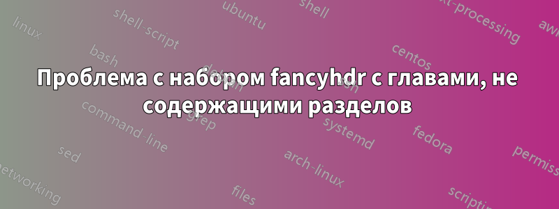 Проблема с набором fancyhdr с главами, не содержащими разделов