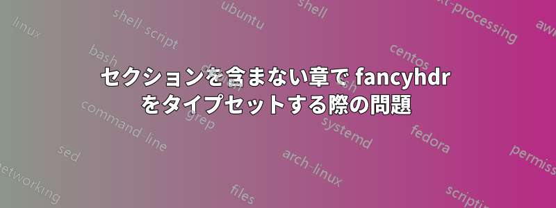 セクションを含まない章で fancyhdr をタイプセットする際の問題