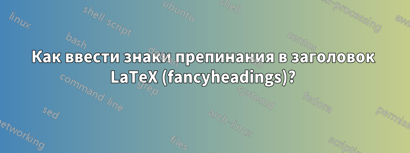 Как ввести знаки препинания в заголовок LaTeX (fancyheadings)?