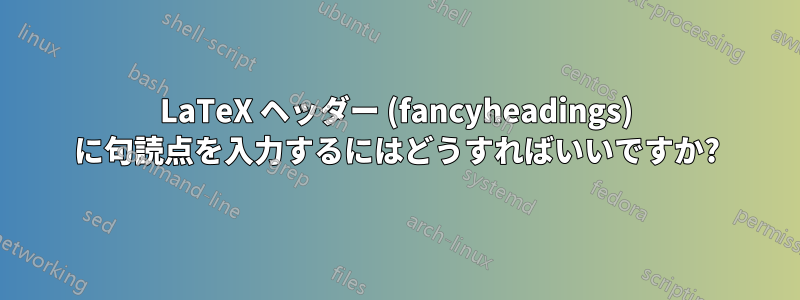 LaTeX ヘッダー (fancyheadings) に句読点を入力するにはどうすればいいですか?