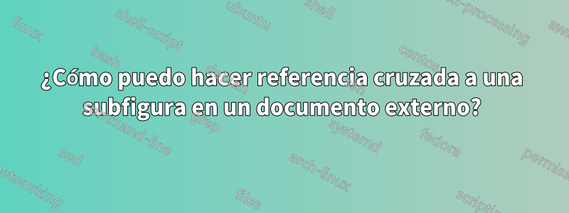 ¿Cómo puedo hacer referencia cruzada a una subfigura en un documento externo?