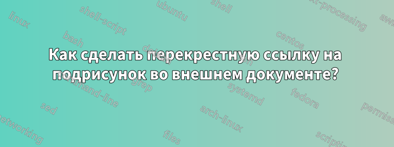 Как сделать перекрестную ссылку на подрисунок во внешнем документе?