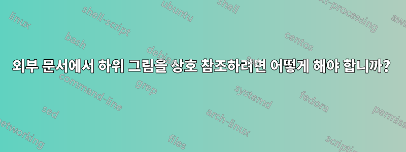 외부 문서에서 하위 그림을 상호 참조하려면 어떻게 해야 합니까?