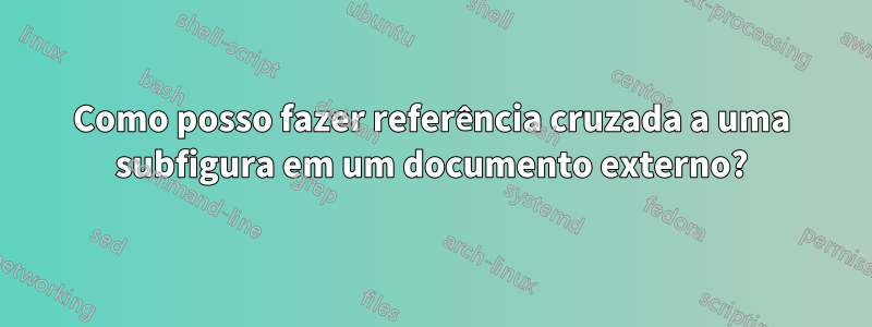 Como posso fazer referência cruzada a uma subfigura em um documento externo?