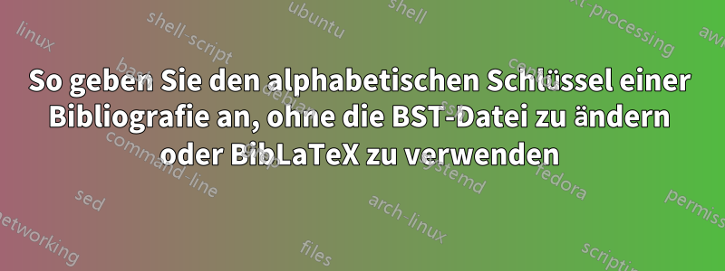 So geben Sie den alphabetischen Schlüssel einer Bibliografie an, ohne die BST-Datei zu ändern oder BibLaTeX zu verwenden