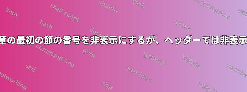 本文中の章の最初の節の番号を非表示にするが、ヘッダーでは非表示にしない