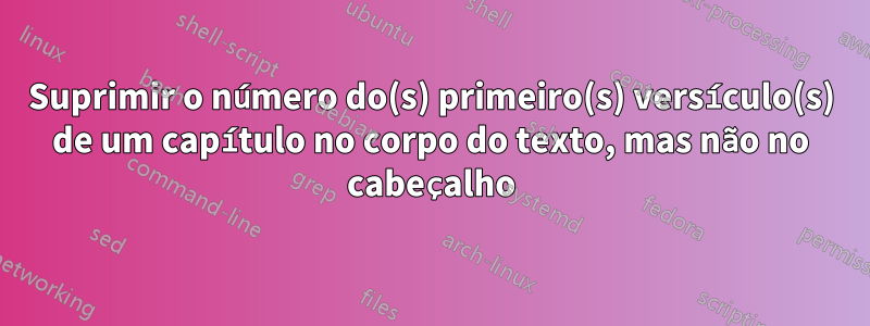 Suprimir o número do(s) primeiro(s) versículo(s) de um capítulo no corpo do texto, mas não no cabeçalho