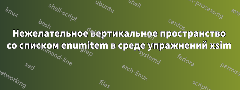 Нежелательное вертикальное пространство со списком enumitem в среде упражнений xsim