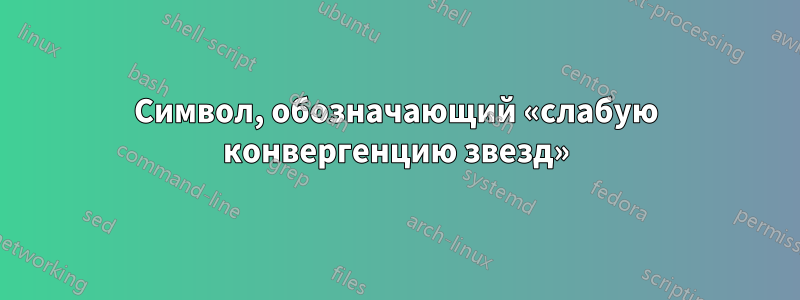 Символ, обозначающий «слабую конвергенцию звезд»