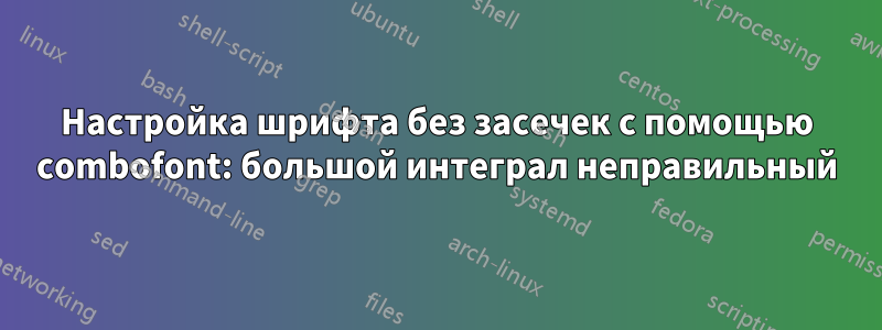 Настройка шрифта без засечек с помощью combofont: большой интеграл неправильный