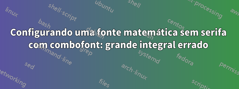 Configurando uma fonte matemática sem serifa com combofont: grande integral errado