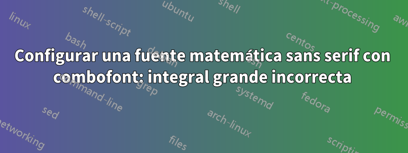 Configurar una fuente matemática sans serif con combofont: integral grande incorrecta