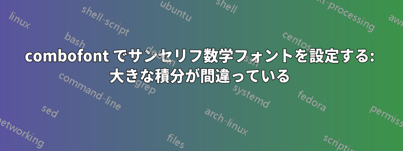 combofont でサンセリフ数学フォントを設定する: 大きな積分が間違っている