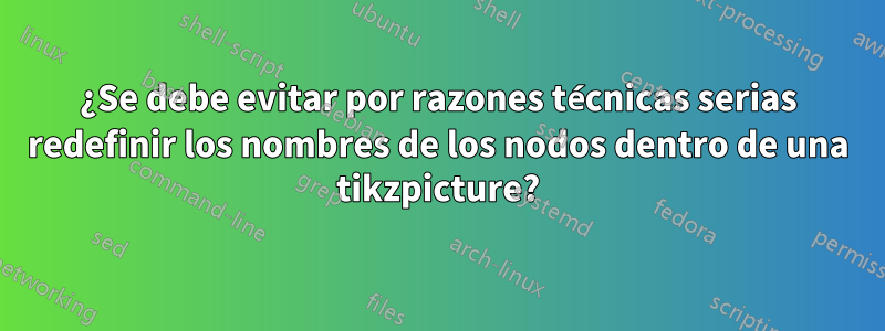 ¿Se debe evitar por razones técnicas serias redefinir los nombres de los nodos dentro de una tikzpicture?