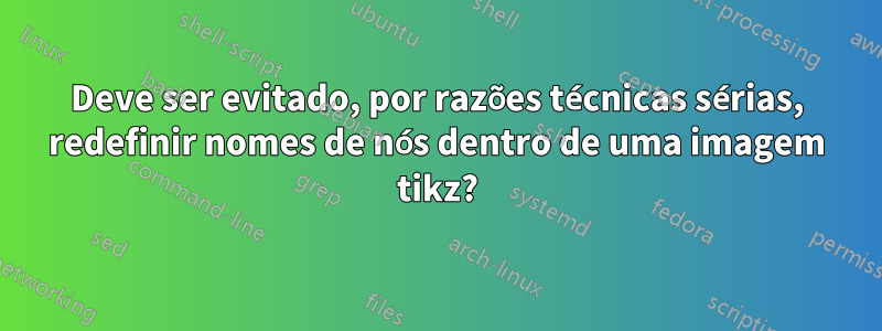 Deve ser evitado, por razões técnicas sérias, redefinir nomes de nós dentro de uma imagem tikz?