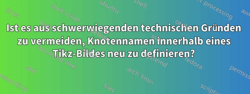 Ist es aus schwerwiegenden technischen Gründen zu vermeiden, Knotennamen innerhalb eines Tikz-Bildes neu zu definieren?