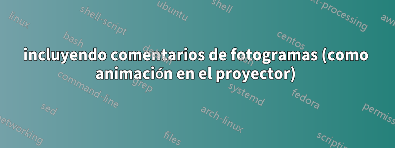 incluyendo comentarios de fotogramas (como animación en el proyector)