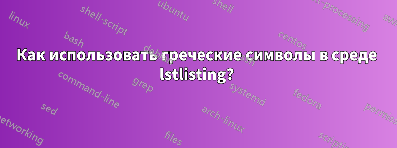 Как использовать греческие символы в среде lstlisting?