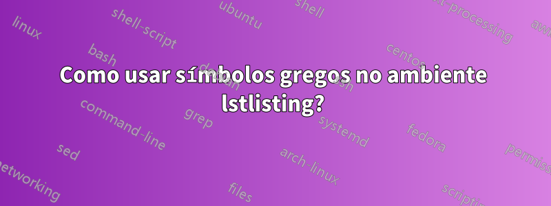 Como usar símbolos gregos no ambiente lstlisting?