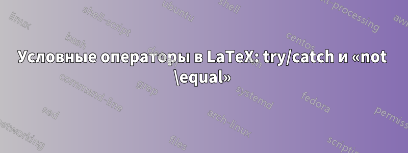 Условные операторы в LaTeX: try/catch и «not \equal»