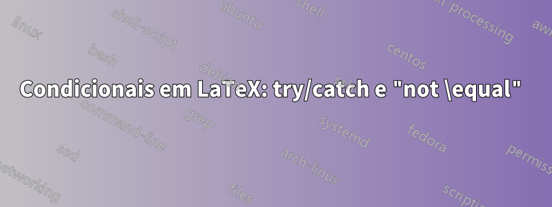 Condicionais em LaTeX: try/catch e "not \equal"