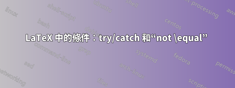 LaTeX 中的條件：try/catch 和“not \equal”