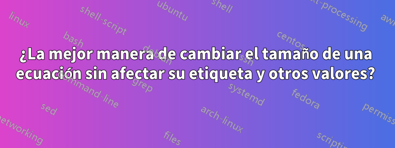 ¿La mejor manera de cambiar el tamaño de una ecuación sin afectar su etiqueta y otros valores?