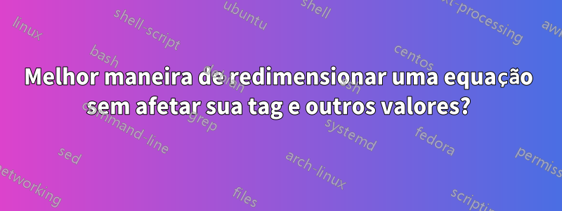 Melhor maneira de redimensionar uma equação sem afetar sua tag e outros valores?