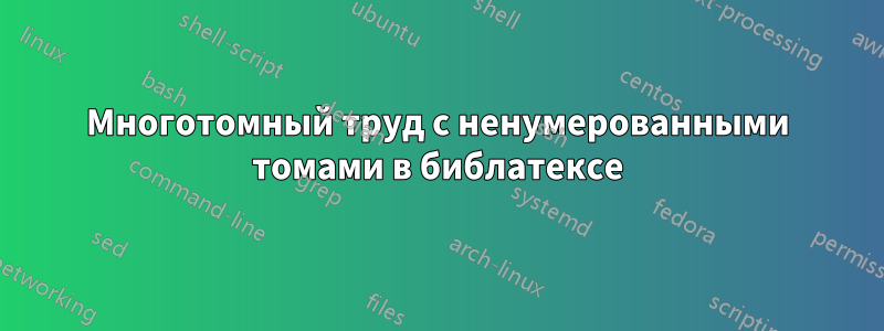 Многотомный труд с ненумерованными томами в библатексе