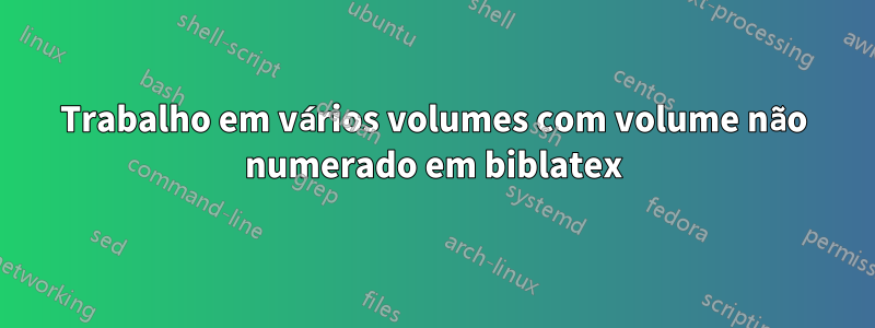 Trabalho em vários volumes com volume não numerado em biblatex