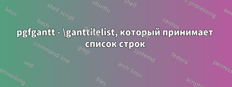 pgfgantt - \ganttilelist, который принимает список строк